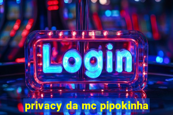 privacy da mc pipokinha